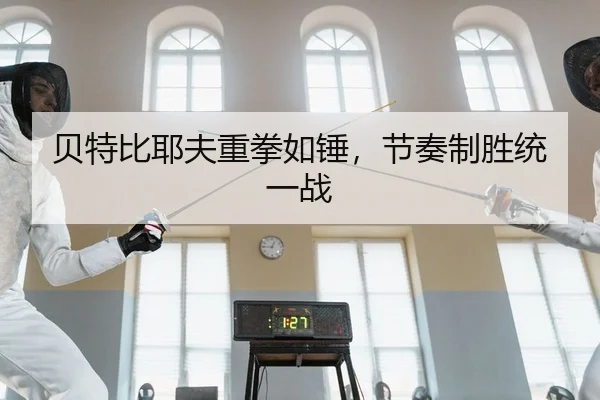 贝特比耶夫重拳如锤，节奏制胜统一战